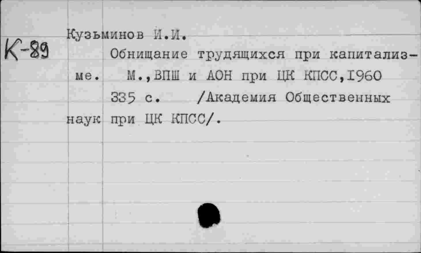 ﻿Кузьминов И.И-.
Обнищание трудящихся при капитализ ме. М.,ВПШ и АОН при ЦК КПСС,1960
335 с. /Академия Общественных наук при ЦК КПСС/.